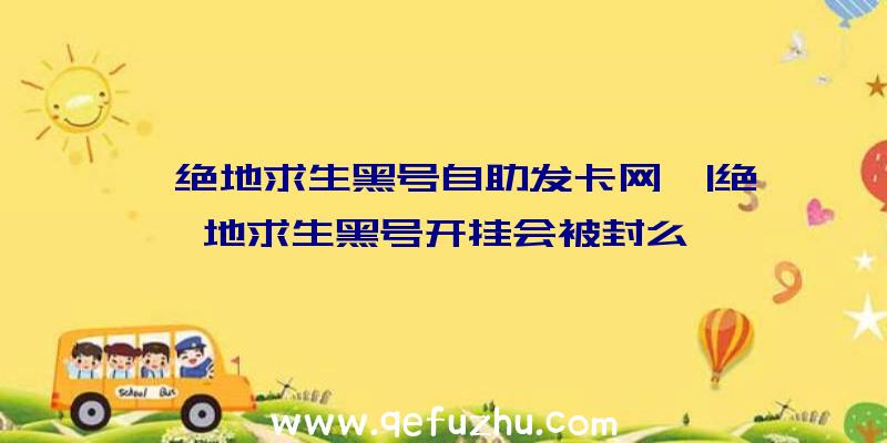 「绝地求生黑号自助发卡网」|绝地求生黑号开挂会被封么